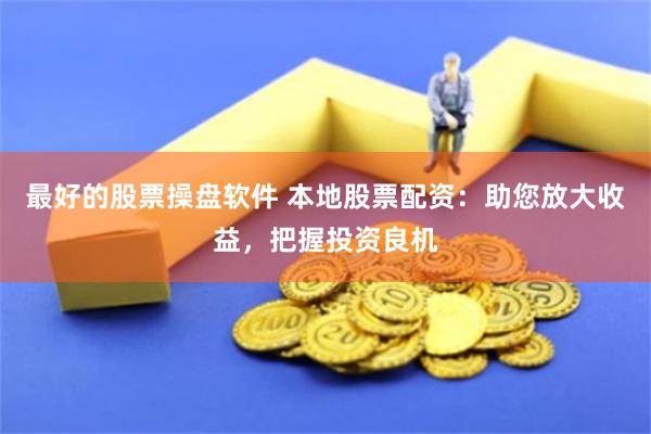 最好的股票操盘软件 本地股票配资：助您放大收益，把握投资良机