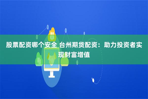 股票配资哪个安全 台州期货配资：助力投资者实现财富增值