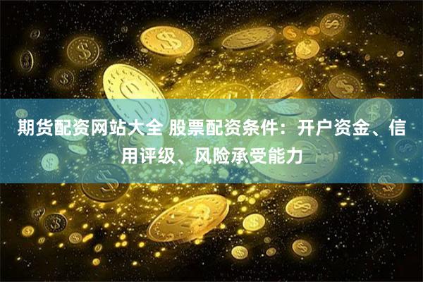 期货配资网站大全 股票配资条件：开户资金、信用评级、风险承受能力