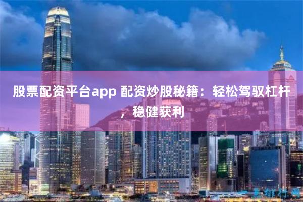 股票配资平台app 配资炒股秘籍：轻松驾驭杠杆，稳健获利