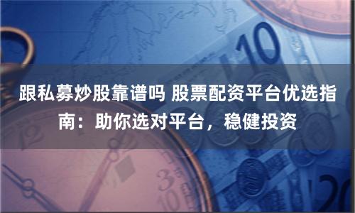 跟私募炒股靠谱吗 股票配资平台优选指南：助你选对平台，稳健投资