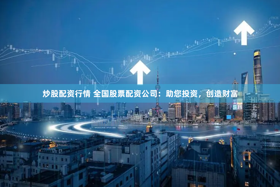 炒股配资行情 全国股票配资公司：助您投资，创造财富