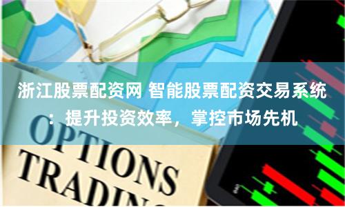 浙江股票配资网 智能股票配资交易系统：提升投资效率，掌控市场先机