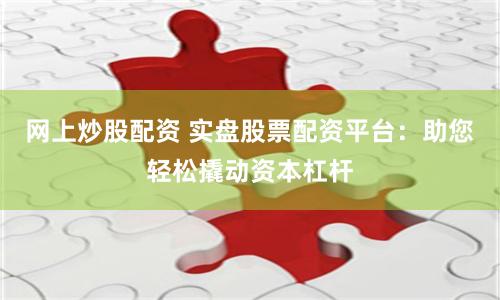 网上炒股配资 实盘股票配资平台：助您轻松撬动资本杠杆