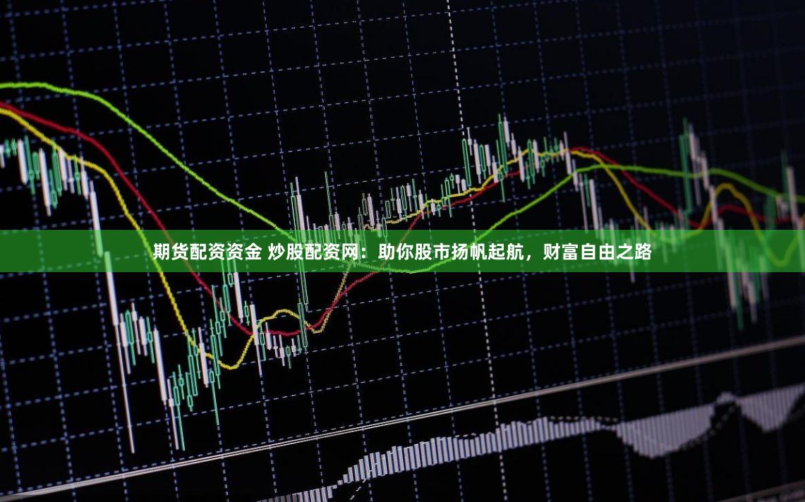 期货配资资金 炒股配资网：助你股市扬帆起航，财富自由之路