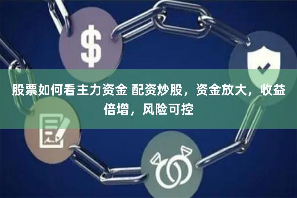 股票如何看主力资金 配资炒股，资金放大，收益倍增，风险可控