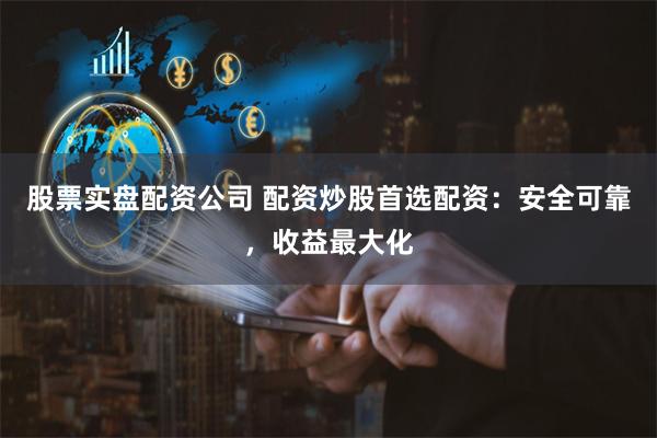 股票实盘配资公司 配资炒股首选配资：安全可靠，收益最大化