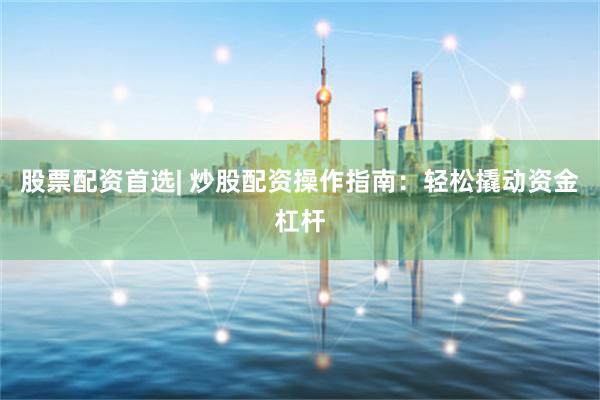 股票配资首选| 炒股配资操作指南：轻松撬动资金杠杆