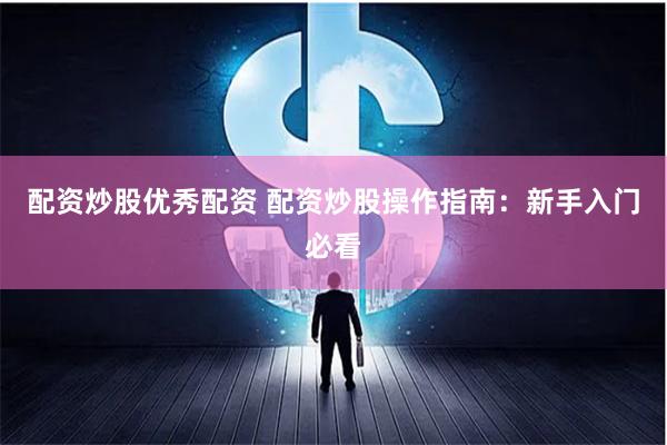 配资炒股优秀配资 配资炒股操作指南：新手入门必看