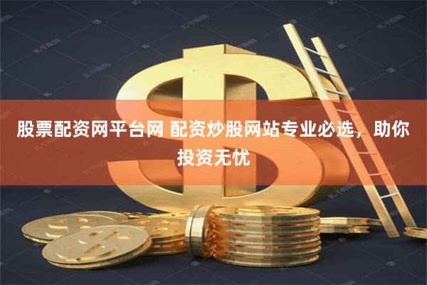 股票配资网平台网 配资炒股网站专业必选，助你投资无忧