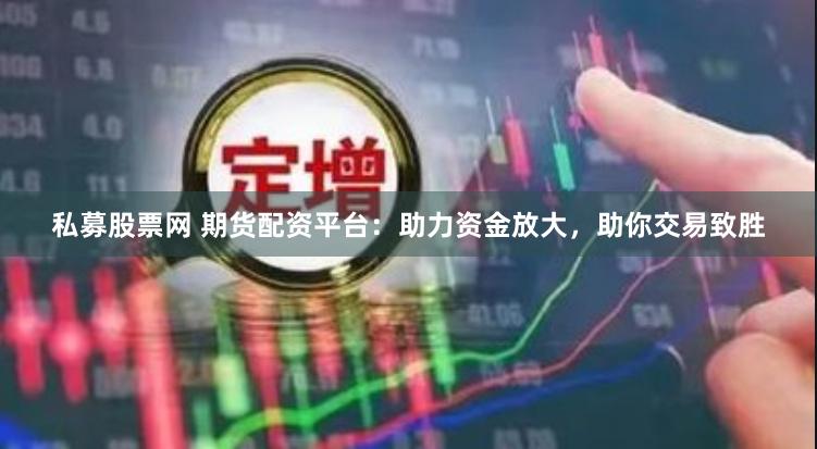 私募股票网 期货配资平台：助力资金放大，助你交易致胜