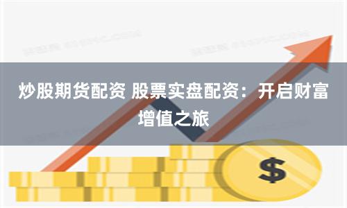 炒股期货配资 股票实盘配资：开启财富增值之旅