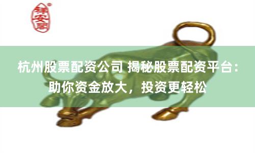 杭州股票配资公司 揭秘股票配资平台：助你资金放大，投资更轻松