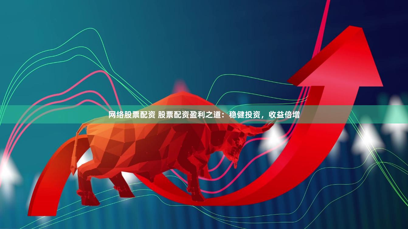网络股票配资 股票配资盈利之道：稳健投资，收益倍增