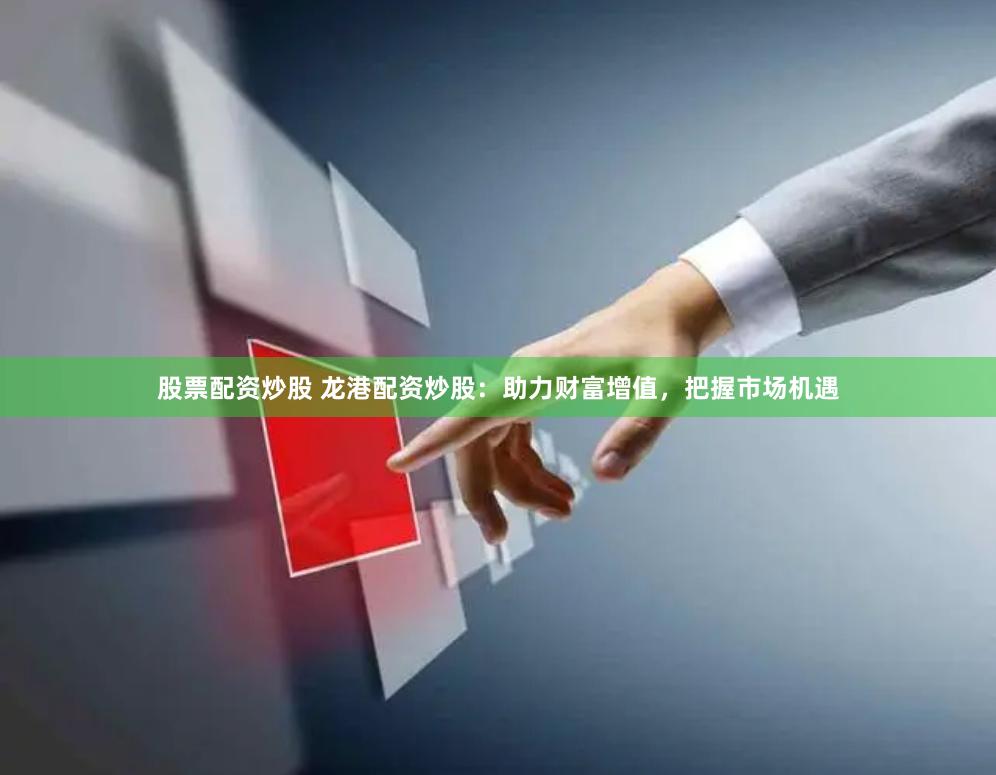 股票配资炒股 龙港配资炒股：助力财富增值，把握市场机遇
