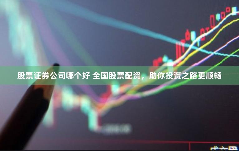 股票证券公司哪个好 全国股票配资，助你投资之路更顺畅