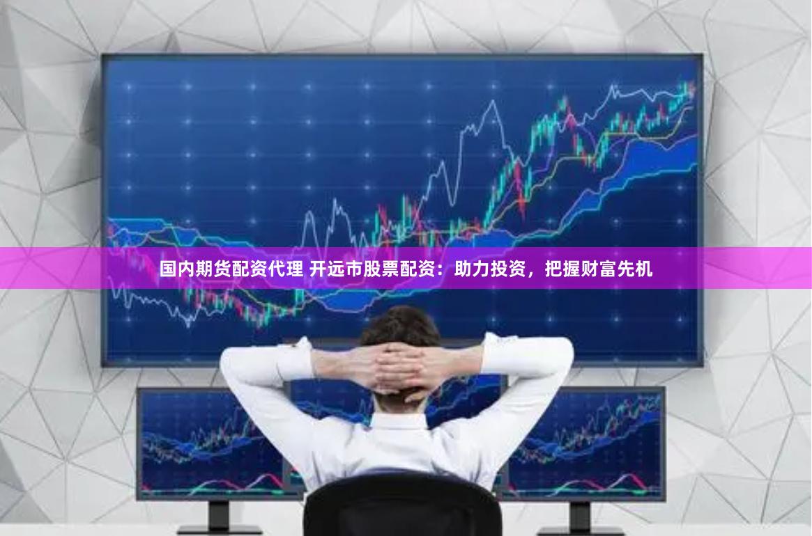 国内期货配资代理 开远市股票配资：助力投资，把握财富先机
