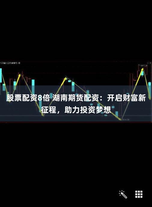 股票配资8倍 湖南期货配资：开启财富新征程，助力投资梦想