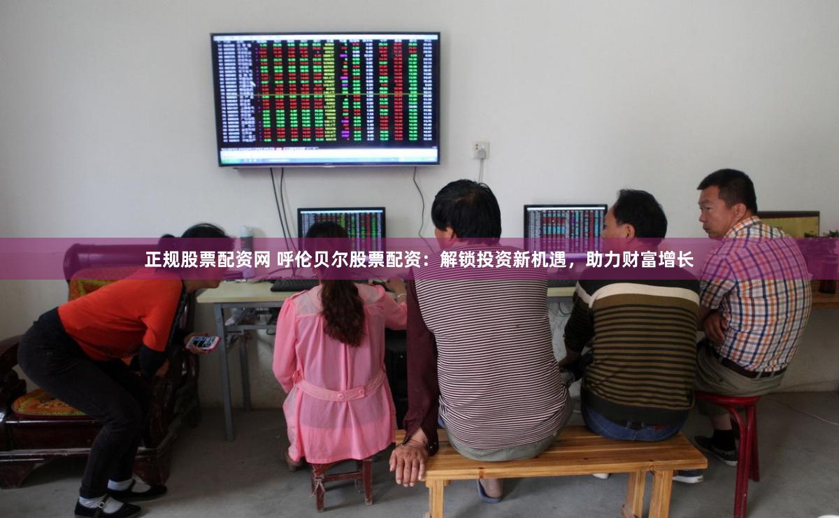 正规股票配资网 呼伦贝尔股票配资：解锁投资新机遇，助力财富增长
