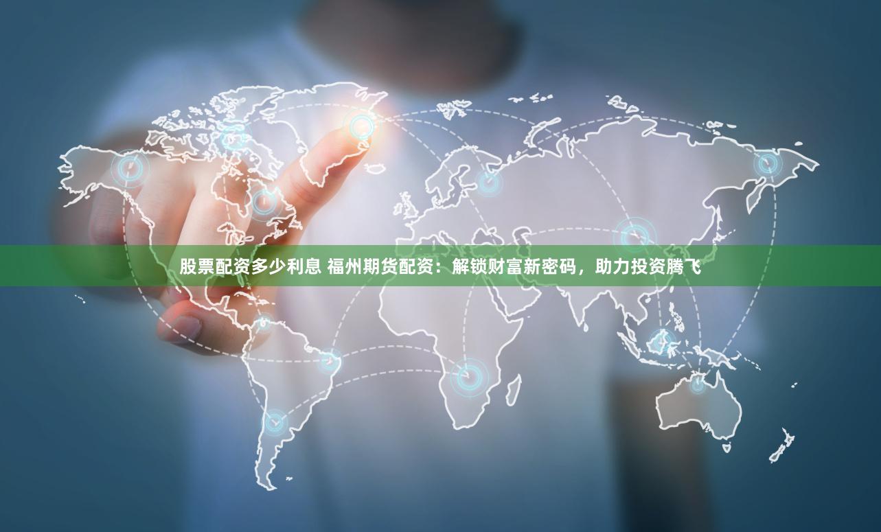 股票配资多少利息 福州期货配资：解锁财富新密码，助力投资腾飞