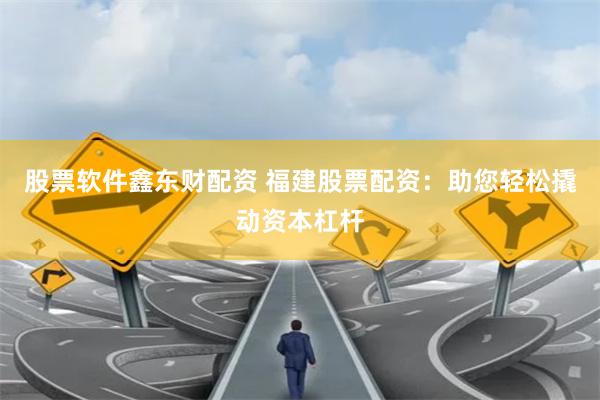 股票软件鑫东财配资 福建股票配资：助您轻松撬动资本杠杆