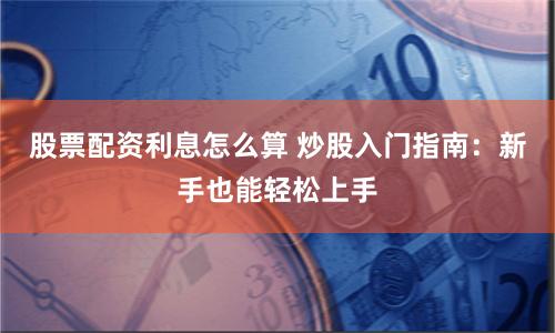股票配资利息怎么算 炒股入门指南：新手也能轻松上手