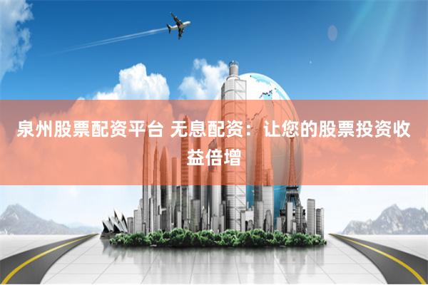 泉州股票配资平台 无息配资：让您的股票投资收益倍增