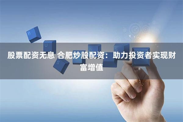 股票配资无息 合肥炒股配资：助力投资者实现财富增值