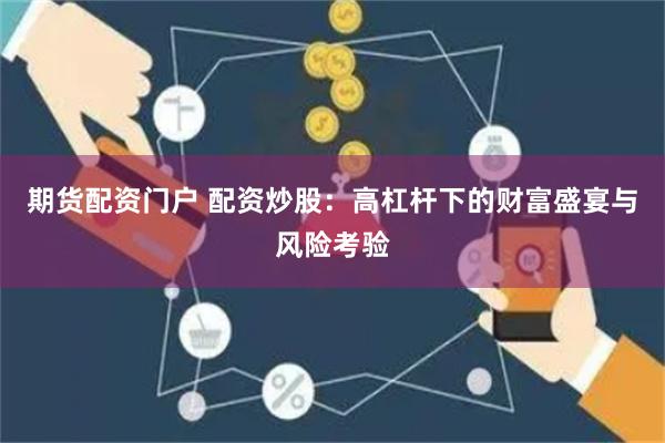 期货配资门户 配资炒股：高杠杆下的财富盛宴与风险考验