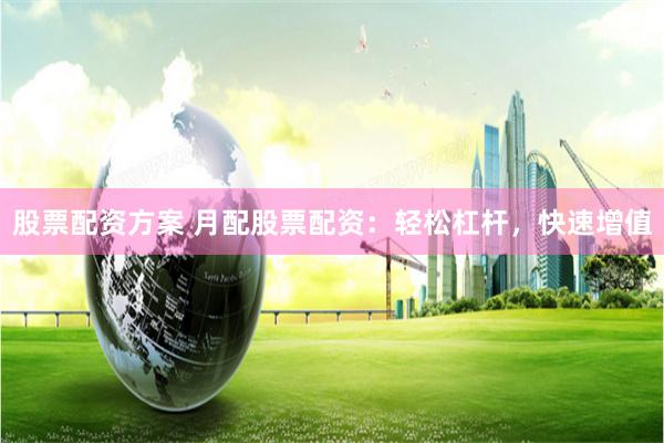股票配资方案 月配股票配资：轻松杠杆，快速增值