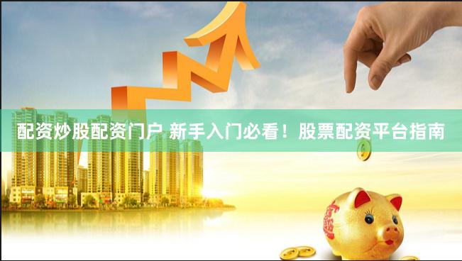 配资炒股配资门户 新手入门必看！股票配资平台指南