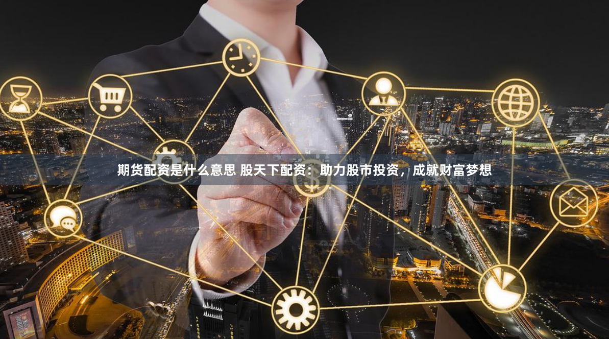 期货配资是什么意思 股天下配资：助力股市投资，成就财富梦想
