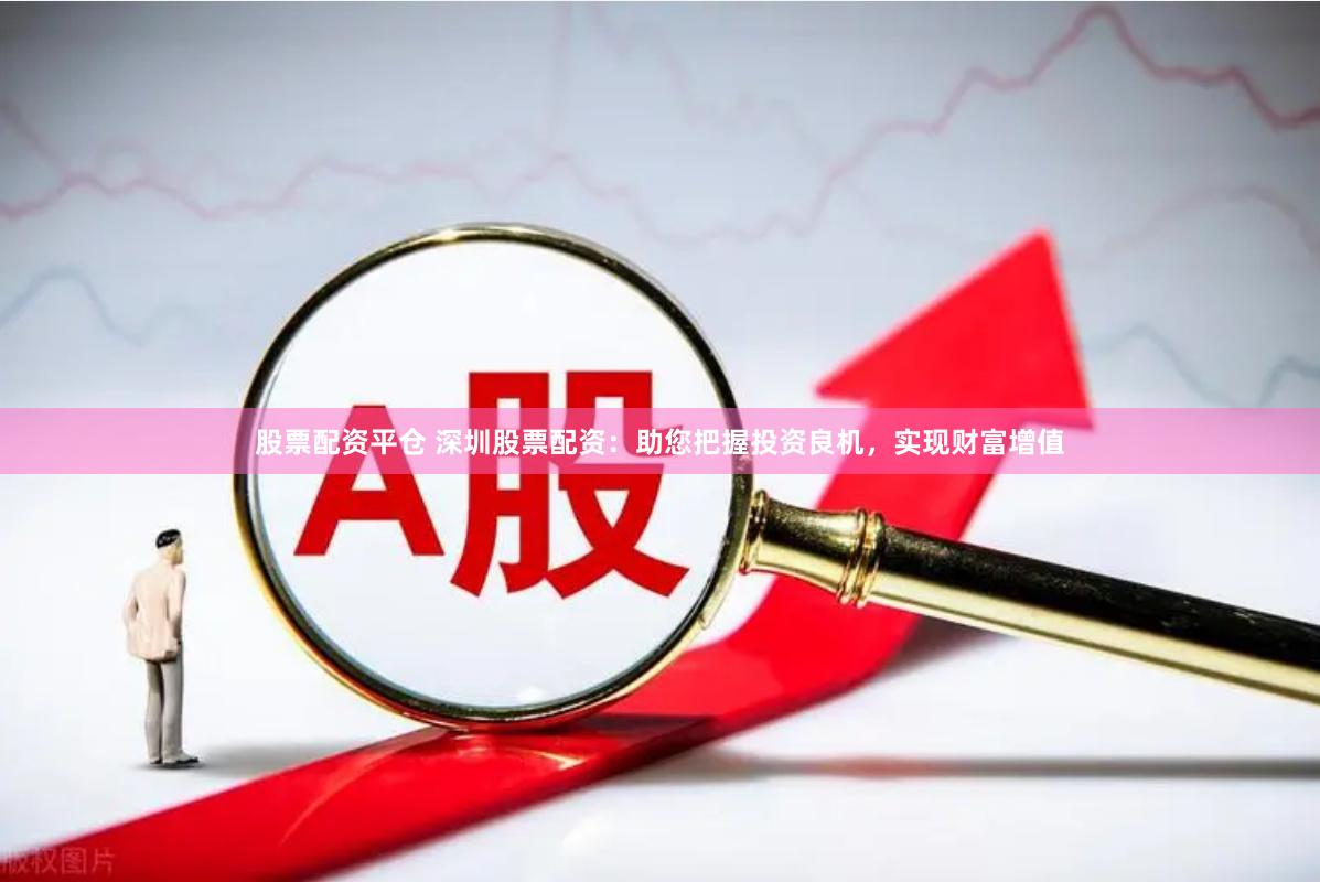 股票配资平仓 深圳股票配资：助您把握投资良机，实现财富增值