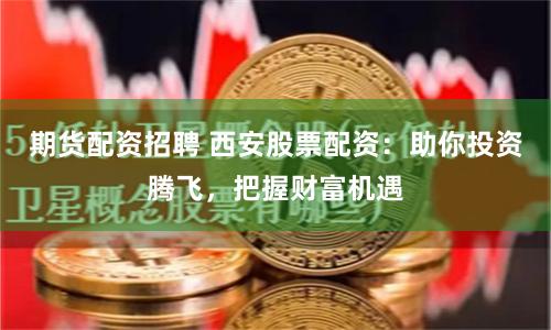 期货配资招聘 西安股票配资：助你投资腾飞，把握财富机遇