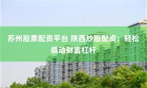 苏州股票配资平台 陕西炒股配资：轻松撬动财富杠杆