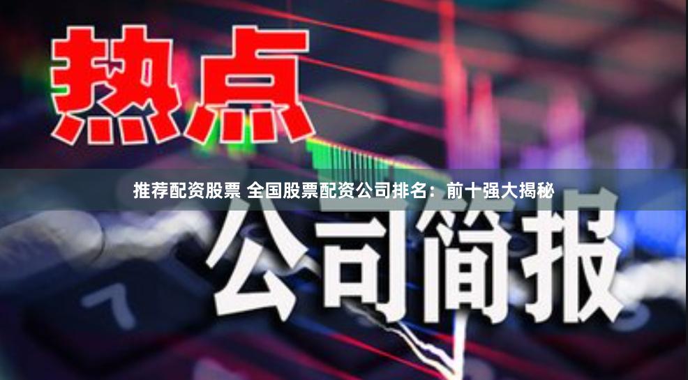 推荐配资股票 全国股票配资公司排名：前十强大揭秘