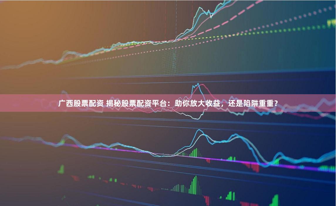 广西股票配资 揭秘股票配资平台：助你放大收益，还是陷阱重重？