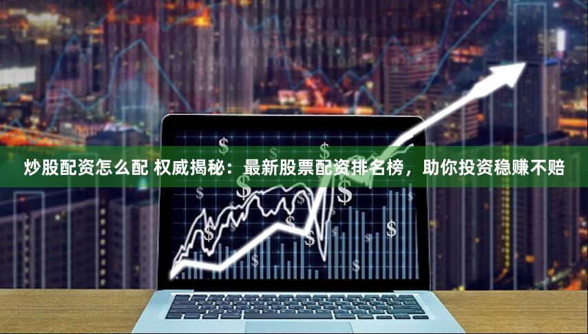 炒股配资怎么配 权威揭秘：最新股票配资排名榜，助你投资稳赚不赔