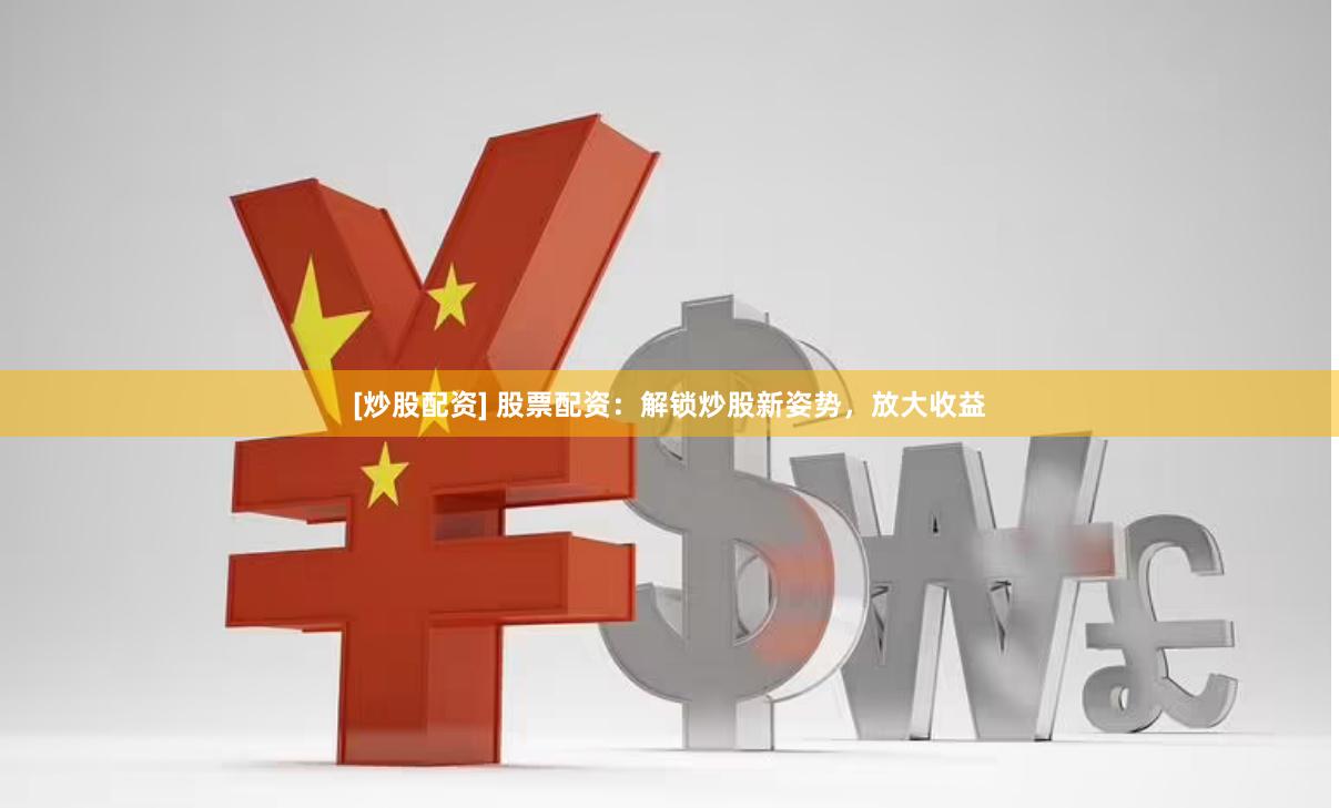 [炒股配资] 股票配资：解锁炒股新姿势，放大收益