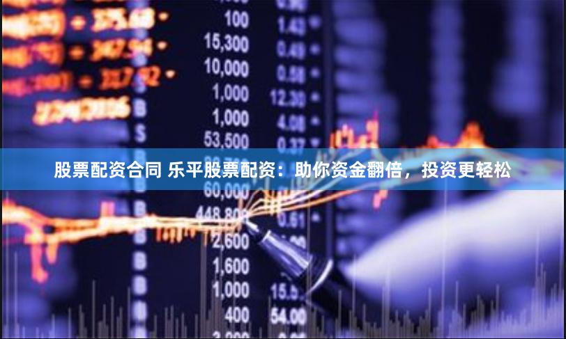 股票配资合同 乐平股票配资：助你资金翻倍，投资更轻松