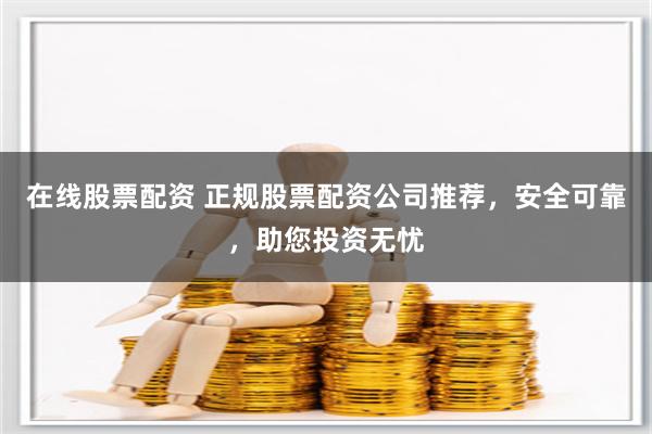 在线股票配资 正规股票配资公司推荐，安全可靠，助您投资无忧