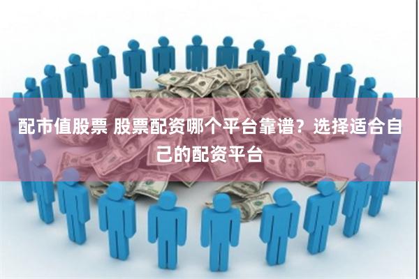 配市值股票 股票配资哪个平台靠谱？选择适合自己的配资平台