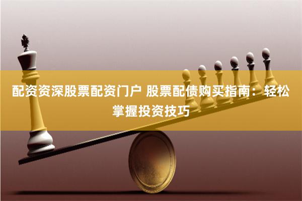 配资资深股票配资门户 股票配债购买指南：轻松掌握投资技巧