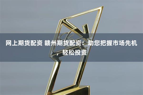 网上期货配资 赣州期货配资：助您把握市场先机，轻松投资