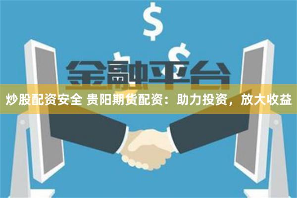 炒股配资安全 贵阳期货配资：助力投资，放大收益