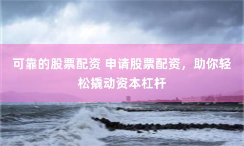可靠的股票配资 申请股票配资，助你轻松撬动资本杠杆