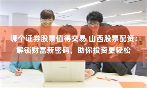 哪个证券股票值得交易 山西股票配资：解锁财富新密码，助你投资更轻松