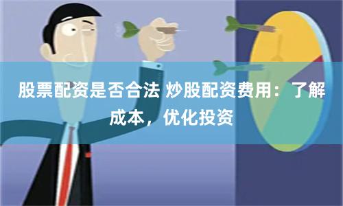 股票配资是否合法 炒股配资费用：了解成本，优化投资