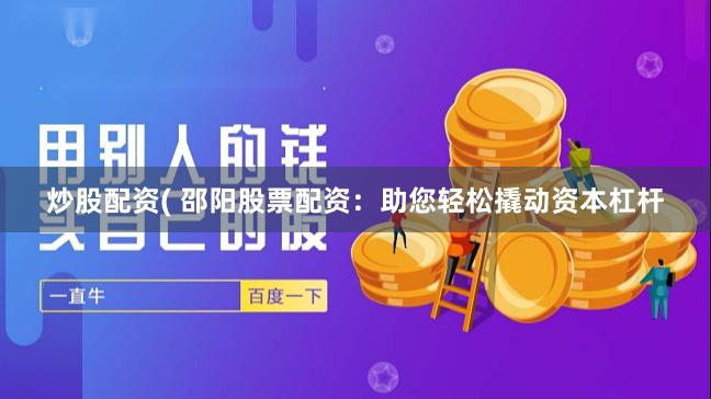 炒股配资( 邵阳股票配资：助您轻松撬动资本杠杆