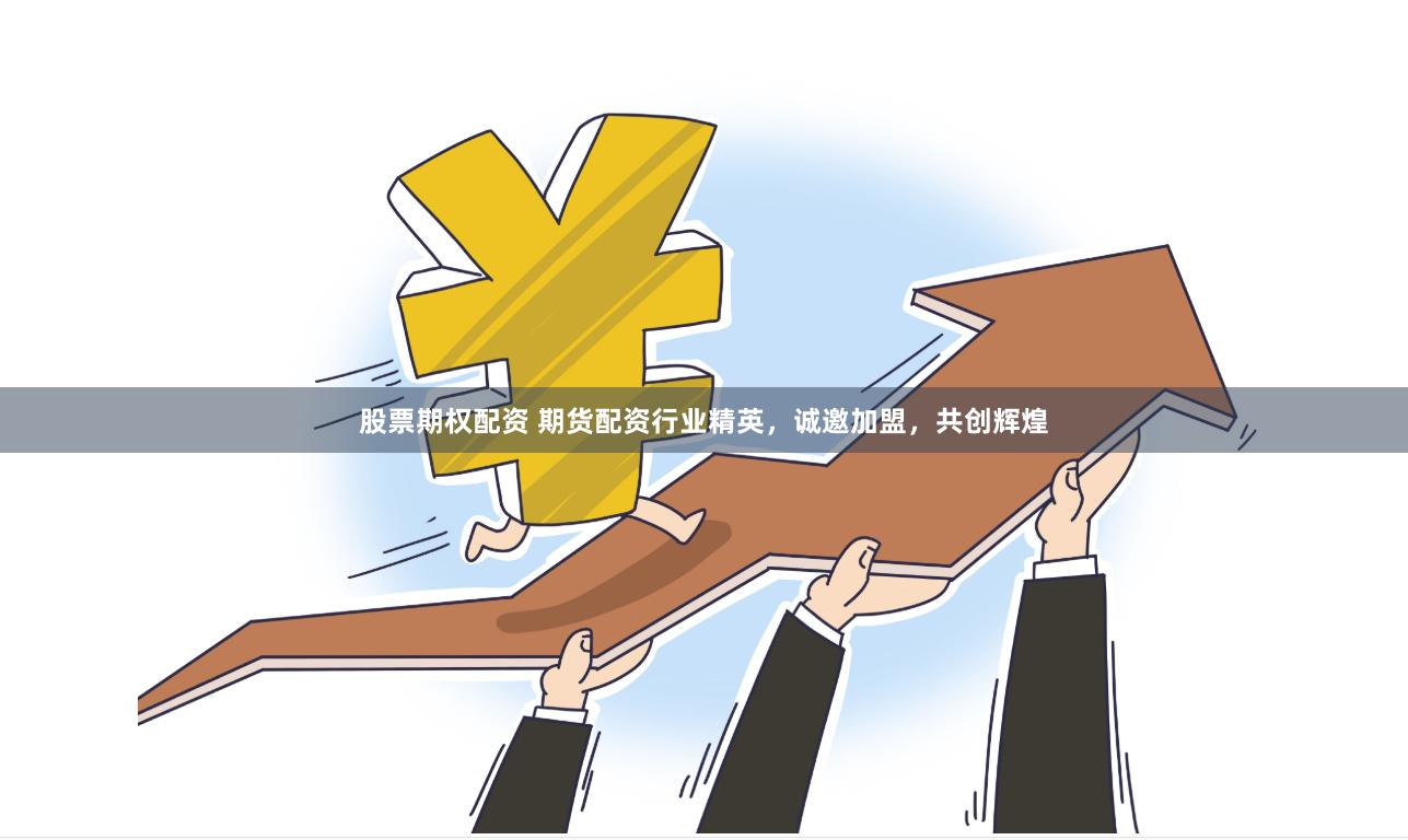 股票期权配资 期货配资行业精英，诚邀加盟，共创辉煌